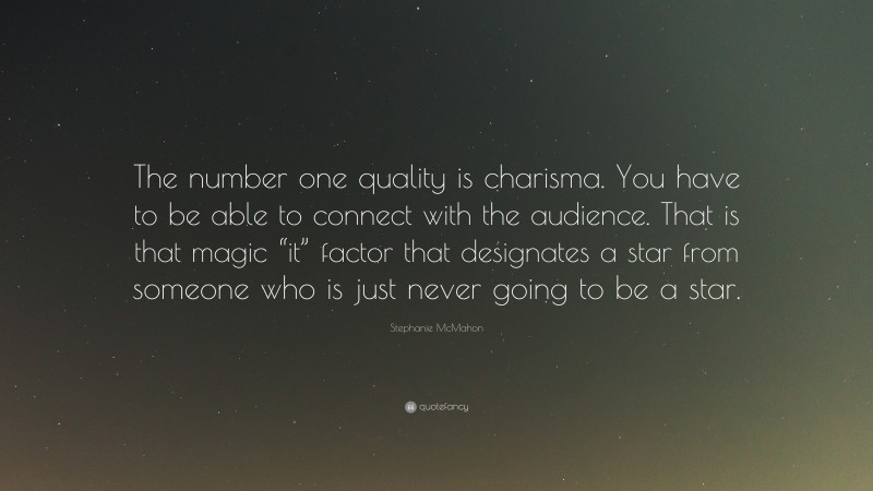 Stephanie McMahon Quote: “The number one quality is charisma. You have to be able to connect with the audience. That is that magic “it” factor that designates a star from someone who is just never going to be a star.”