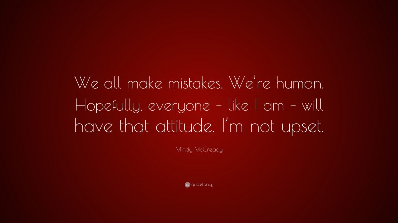 Mindy McCready Quote: “We all make mistakes. We’re human. Hopefully, everyone – like I am – will have that attitude. I’m not upset.”