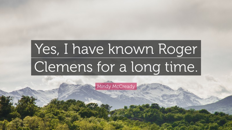 Mindy McCready Quote: “Yes, I have known Roger Clemens for a long time.”