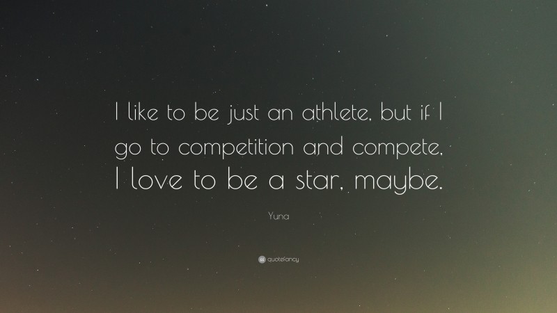 Yuna Quote: “I like to be just an athlete, but if I go to competition and compete, I love to be a star, maybe.”