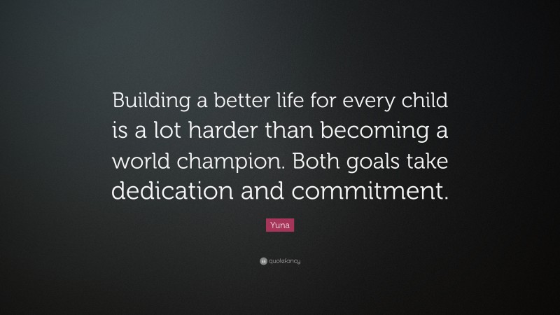 Yuna Quote: “Building a better life for every child is a lot harder than becoming a world champion. Both goals take dedication and commitment.”