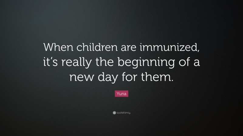 Yuna Quote: “When children are immunized, it’s really the beginning of a new day for them.”
