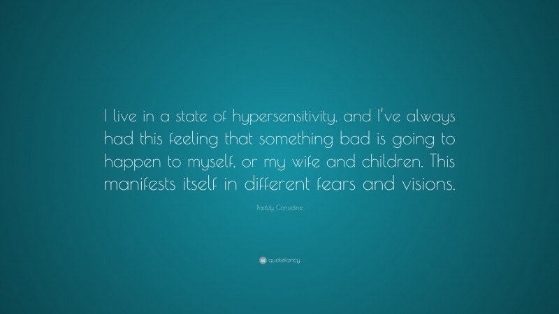 Paddy Considine Quote: “I live in a state of hypersensitivity, and I’ve always had this feeling that something bad is going to happen to myself, or my wife and children. This manifests itself in different fears and visions.”