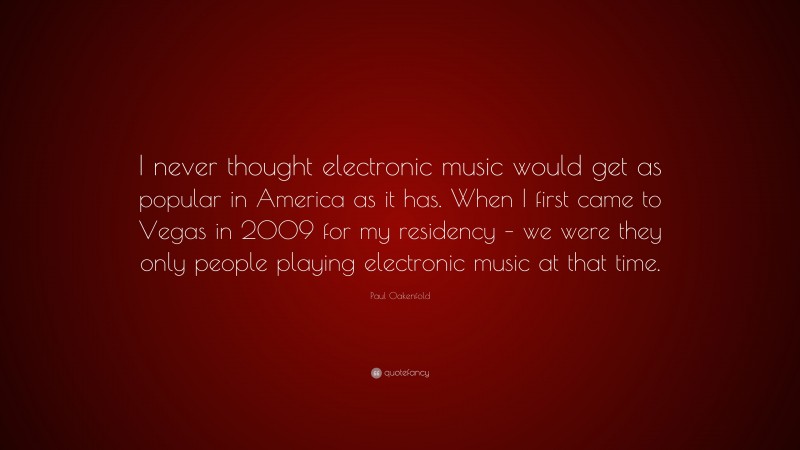 Paul Oakenfold Quote: “I never thought electronic music would get as popular in America as it has. When I first came to Vegas in 2009 for my residency – we were they only people playing electronic music at that time.”