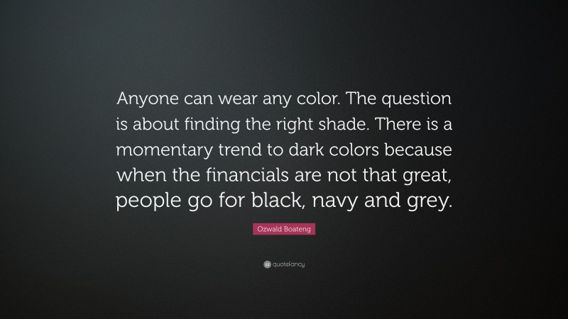 Ozwald Boateng Quote: “Anyone can wear any color. The question is about finding the right shade. There is a momentary trend to dark colors because when the financials are not that great, people go for black, navy and grey.”