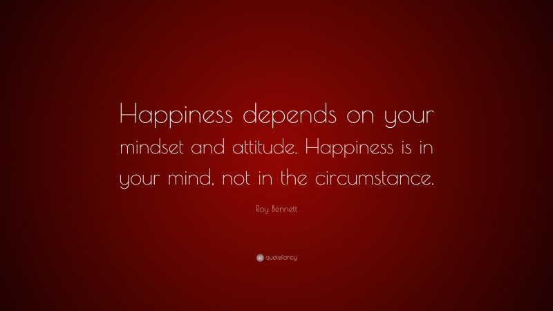 Roy Bennett Quote: “Happiness depends on your mindset and attitude. Happiness is in your mind, not in the circumstance.”
