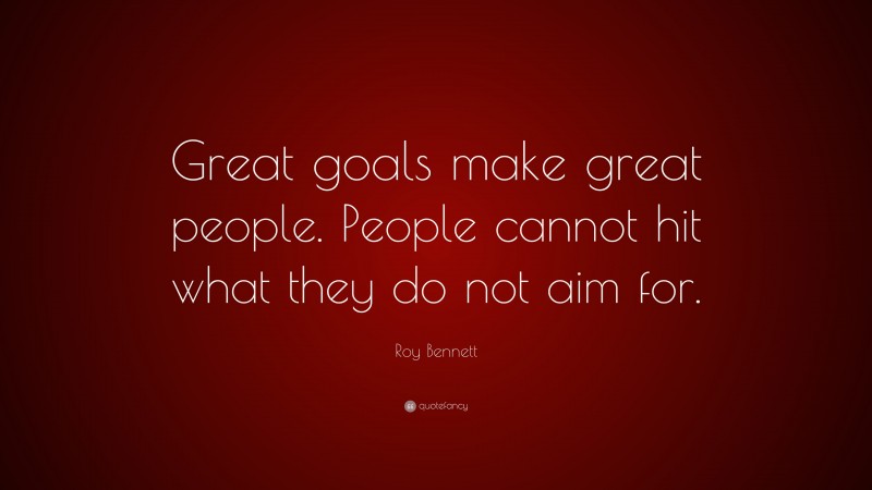 Roy Bennett Quote: “Great goals make great people. People cannot hit what they do not aim for.”
