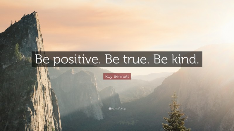 Roy Bennett Quote: “Be positive. Be true. Be kind.”