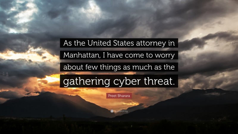 Preet Bharara Quote: “As the United States attorney in Manhattan, I have come to worry about few things as much as the gathering cyber threat.”