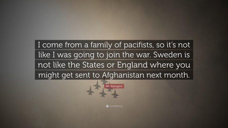 Bill Skarsgard Quote: “I come from a family of pacifists, so it’s not like I was going to join the war. Sweden is not like the States or England where you might get sent to Afghanistan next month.”