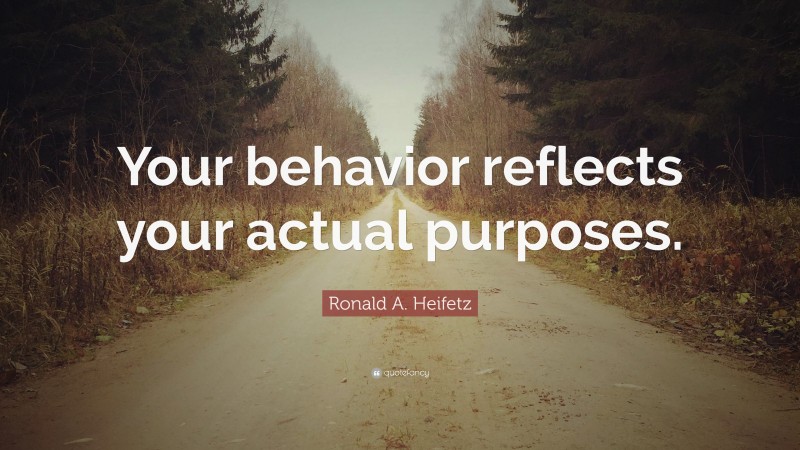 Ronald A. Heifetz Quote: “Your behavior reflects your actual purposes.”