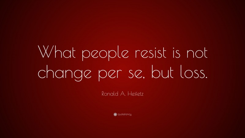 Ronald A. Heifetz Quote: “What people resist is not change per se, but loss.”