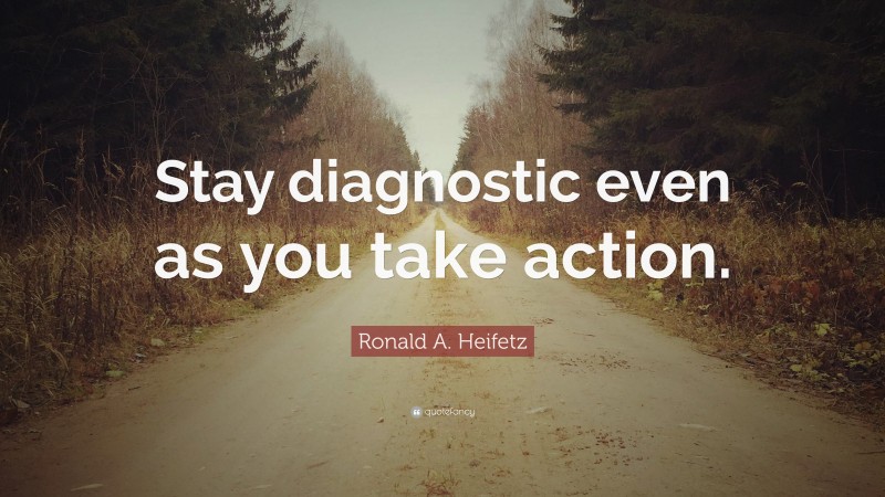 Ronald A. Heifetz Quote: “Stay diagnostic even as you take action.”