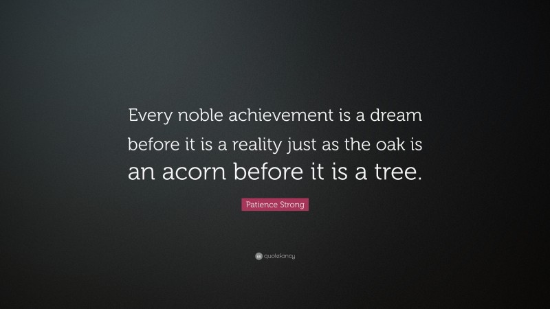 Patience Strong Quote: “Every noble achievement is a dream before it is a reality just as the oak is an acorn before it is a tree.”