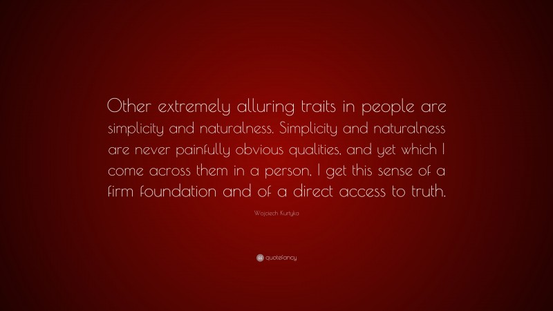 Wojciech Kurtyka Quote: “Other extremely alluring traits in people are simplicity and naturalness. Simplicity and naturalness are never painfully obvious qualities, and yet which I come across them in a person, I get this sense of a firm foundation and of a direct access to truth.”