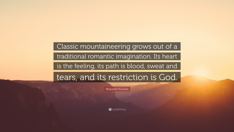 Wojciech Kurtyka Quote: “Classic mountaineering grows out of a traditional romantic imagination. Its heart is the feeling, its path is blood, sweat and tears, and its restriction is God.”