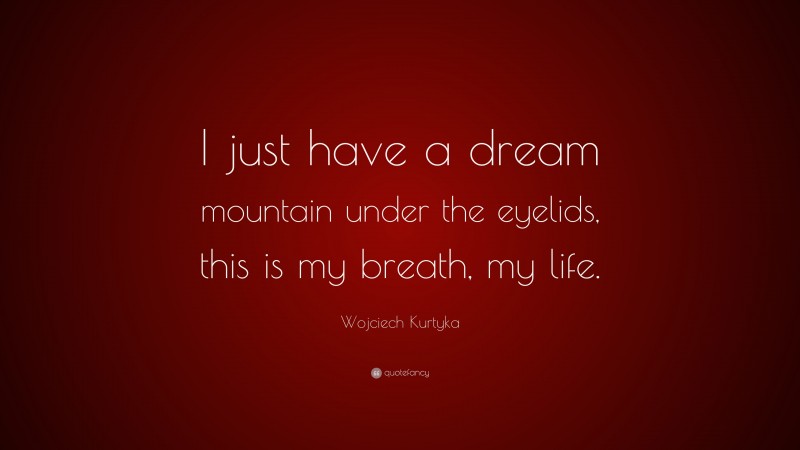 Wojciech Kurtyka Quote: “I just have a dream mountain under the eyelids, this is my breath, my life.”