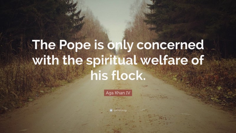 Aga Khan IV Quote: “The Pope is only concerned with the spiritual welfare of his flock.”