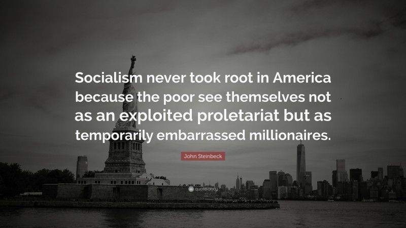 John Steinbeck Quote: “Socialism never took root in America because the poor see themselves not as an exploited proletariat but as temporarily embarrassed millionaires.”