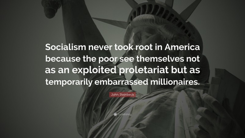 John Steinbeck Quote: “Socialism never took root in America because the poor see themselves not as an exploited proletariat but as temporarily embarrassed millionaires.”