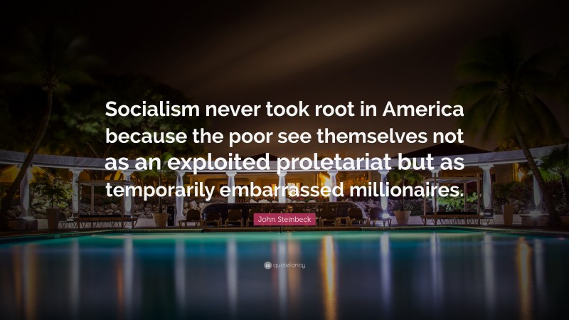 John Steinbeck Quote: “Socialism never took root in America because the poor see themselves not as an exploited proletariat but as temporarily embarrassed millionaires.”