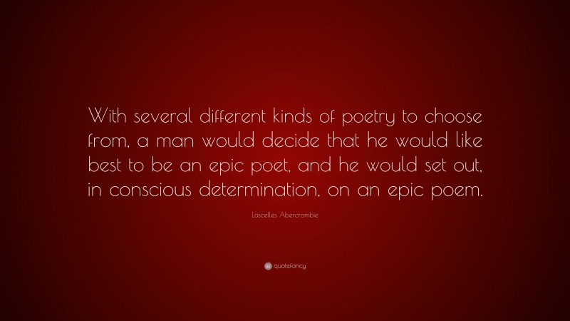 Lascelles Abercrombie Quote: “With several different kinds of poetry to choose from, a man would decide that he would like best to be an epic poet, and he would set out, in conscious determination, on an epic poem.”