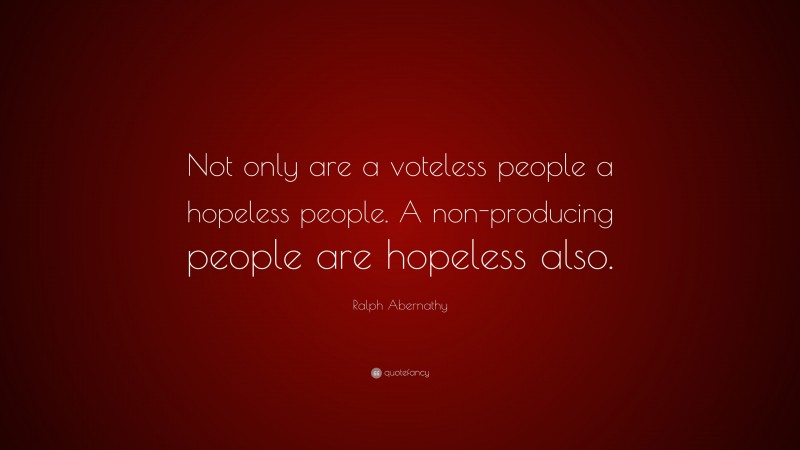 Ralph Abernathy Quote: “Not only are a voteless people a hopeless people. A non-producing people are hopeless also.”