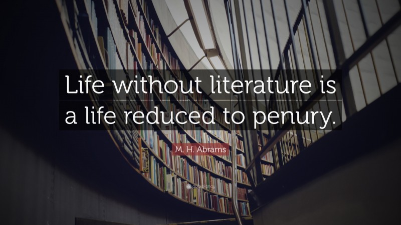 M. H. Abrams Quote: “Life without literature is a life reduced to penury.”