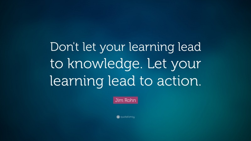 Jim Rohn Quote: “Don't let your learning lead to knowledge. Let your learning lead to action.”
