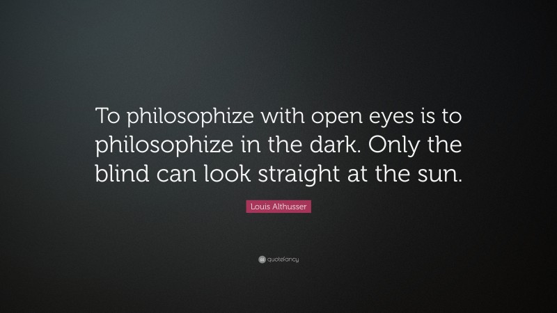 Louis Althusser Quote: “To philosophize with open eyes is to philosophize in the dark. Only the blind can look straight at the sun.”