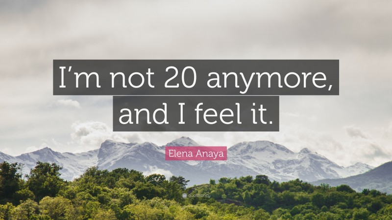 Elena Anaya Quote: “I’m not 20 anymore, and I feel it.”