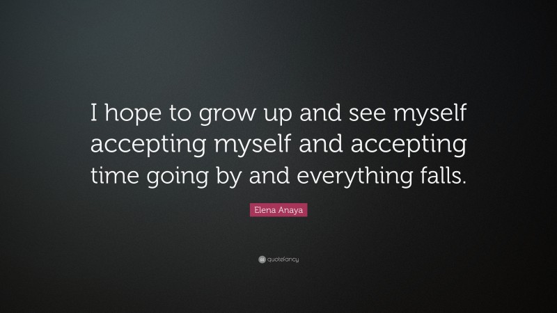 Elena Anaya Quote: “I hope to grow up and see myself accepting myself and accepting time going by and everything falls.”