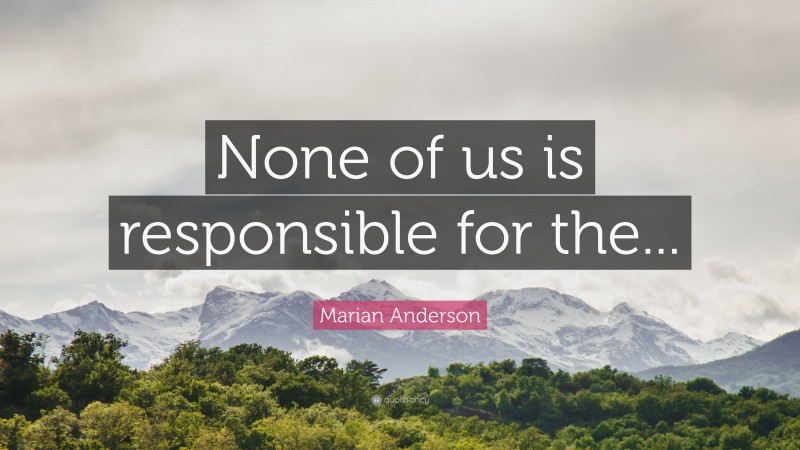 Marian Anderson Quote: “None of us is responsible for the...”