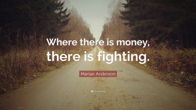 Marian Anderson Quote: “Where there is money, there is fighting.”