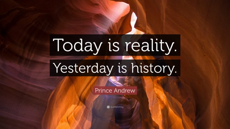 Prince Andrew Quote: “Today is reality. Yesterday is history.”