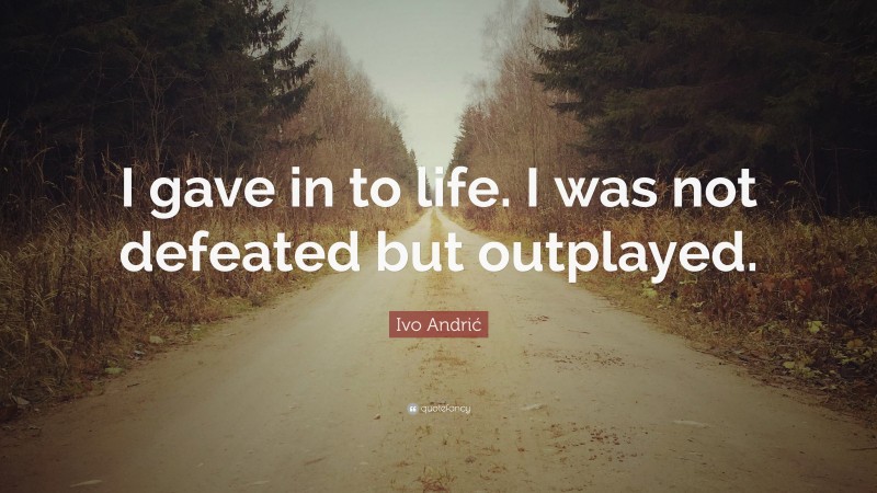 Ivo Andrić Quote: “I gave in to life. I was not defeated but outplayed.”