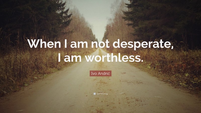 Ivo Andrić Quote: “When I am not desperate, I am worthless.”