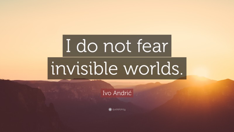 Ivo Andrić Quote: “I do not fear invisible worlds.”