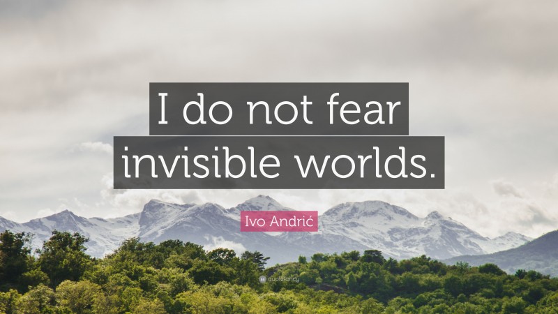 Ivo Andrić Quote: “I do not fear invisible worlds.”