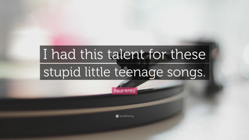 Paul Anka Quote: “I had this talent for these stupid little teenage songs.”