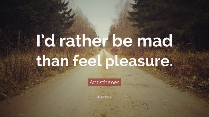 Antisthenes Quote: “I’d rather be mad than feel pleasure.”