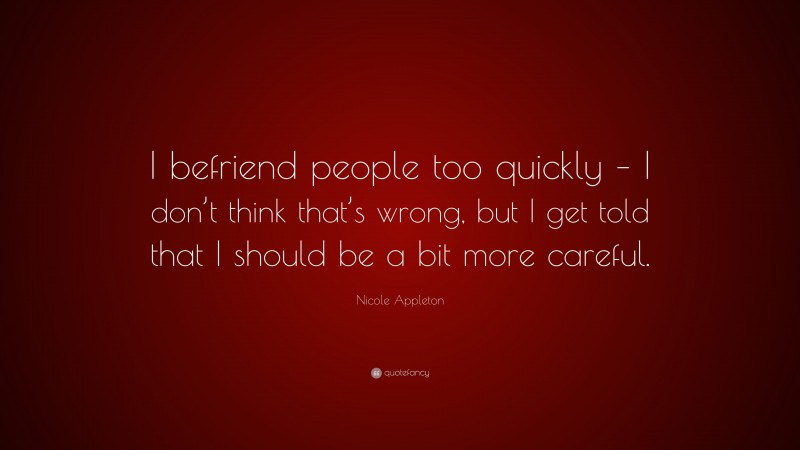 Nicole Appleton Quote: “I befriend people too quickly – I don’t think that’s wrong, but I get told that I should be a bit more careful.”