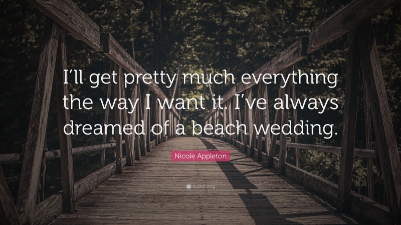 Nicole Appleton Quote: “I’ll get pretty much everything the way I want it. I’ve always dreamed of a beach wedding.”