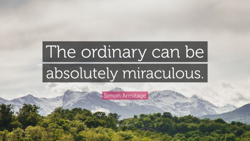 Simon Armitage Quote: “The ordinary can be absolutely miraculous.”