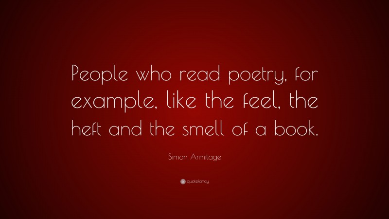 Simon Armitage Quote: “People who read poetry, for example, like the feel, the heft and the smell of a book.”