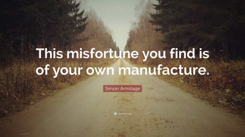 Simon Armitage Quote: “This misfortune you find is of your own manufacture.”