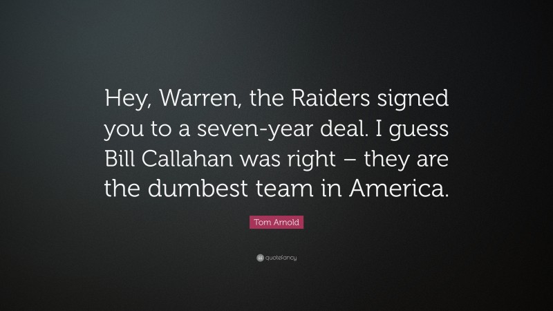 Tom Arnold Quote: “Hey, Warren, the Raiders signed you to a seven-year deal. I guess Bill Callahan was right – they are the dumbest team in America.”