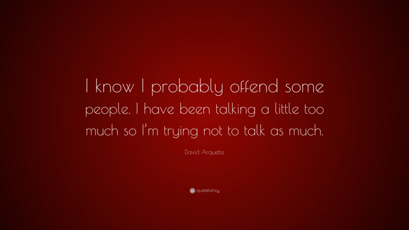 David Arquette Quote: “I know I probably offend some people. I have been talking a little too much so I’m trying not to talk as much.”
