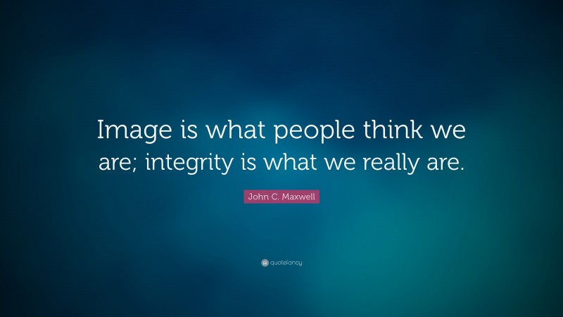 John C. Maxwell Quote: “Image is what people think we are; integrity is what we really are.”