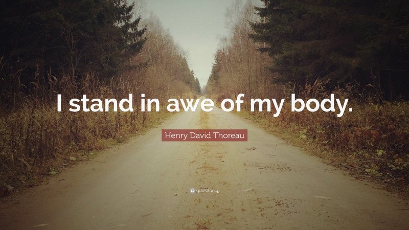 Henry David Thoreau Quote: “I stand in awe of my body.”